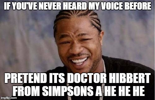 Yo Dawg Heard You | IF YOU'VE NEVER HEARD MY VOICE BEFORE; PRETEND ITS DOCTOR HIBBERT FROM SIMPSONS A HE HE HE | image tagged in memes,yo dawg heard you | made w/ Imgflip meme maker