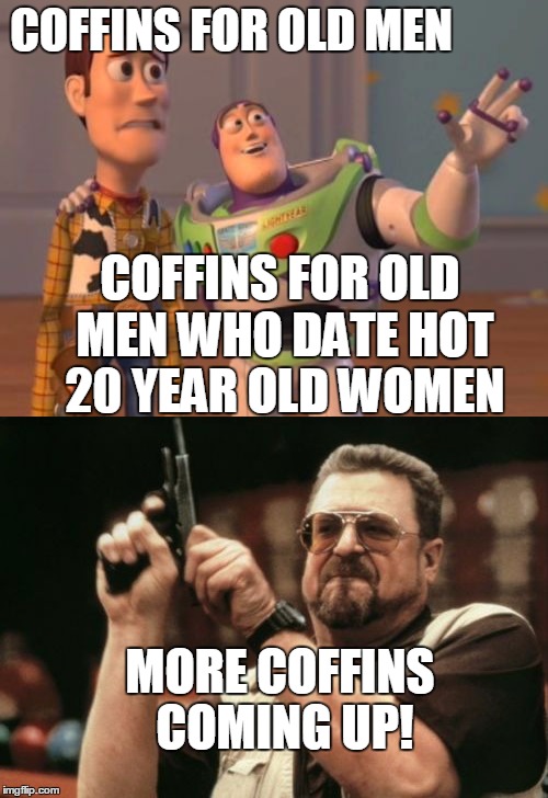 COFFINS FOR OLD MEN; COFFINS FOR OLD MEN WHO DATE HOT 20 YEAR OLD WOMEN; MORE COFFINS COMING UP! | image tagged in x x everywhere,am i the only one around here | made w/ Imgflip meme maker