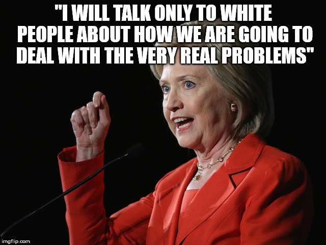 Hillary Clinton Logic  | "I WILL TALK ONLY TO WHITE PEOPLE ABOUT HOW WE ARE GOING TO DEAL WITH THE VERY REAL PROBLEMS" | image tagged in hillary clinton logic | made w/ Imgflip meme maker
