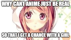 WHY CANT ANIME JUST BE REAL; SO THAT I GET A CHANCE WITH A GIRL | image tagged in cute | made w/ Imgflip meme maker