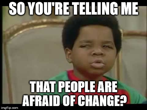 Chu Talkin Bout | SO YOU'RE TELLING ME; THAT PEOPLE ARE AFRAID OF CHANGE? | image tagged in first world problems | made w/ Imgflip meme maker