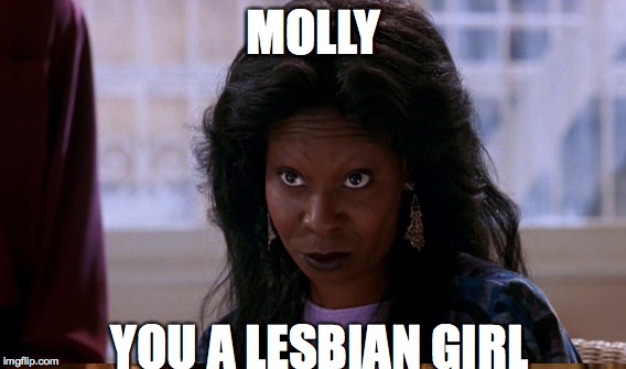 MOLLY; YOU A LESBIAN GIRL | image tagged in lesbian,whoopi goldberg,ghost | made w/ Imgflip meme maker