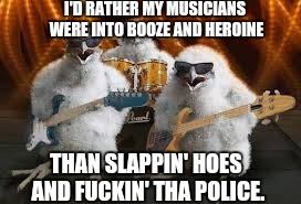 Rock or Rap? Kieth Richards or, I can't believe I'm saying this, Yeezus? | I'D RATHER MY MUSICIANS WERE INTO BOOZE AND HEROINE; THAN SLAPPIN' HOES AND FUCKIN' THA POLICE. | image tagged in chicken musicians,memes | made w/ Imgflip meme maker