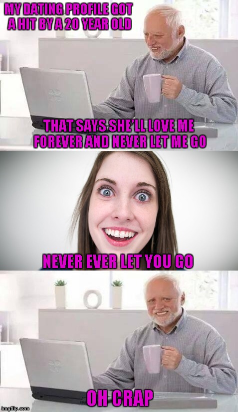 Harold's gonna experience some true pain now. | MY DATING PROFILE GOT A HIT BY A 20 YEAR OLD; THAT SAYS SHE'LL LOVE ME FOREVER AND NEVER LET ME GO; NEVER EVER LET YOU GO; OH CRAP | image tagged in memes,hide the pain harold,funny,overly attached girlfriend,online dating,dating | made w/ Imgflip meme maker