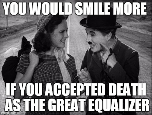 chaplin | YOU WOULD SMILE MORE; IF YOU ACCEPTED DEATH AS THE GREAT EQUALIZER | image tagged in chaplin | made w/ Imgflip meme maker