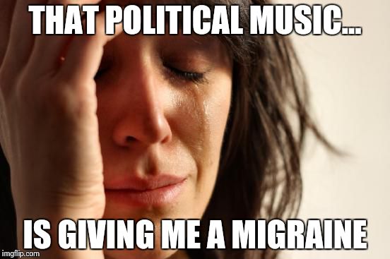 First World Problems Meme | THAT POLITICAL MUSIC... IS GIVING ME A MIGRAINE | image tagged in memes,first world problems | made w/ Imgflip meme maker