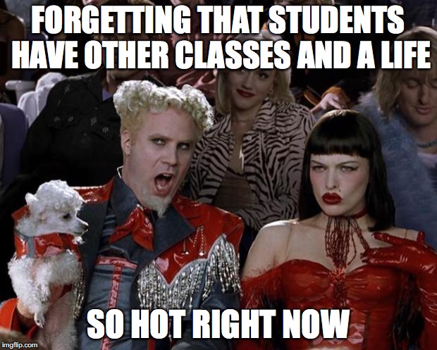 basically all my teachers | FORGETTING THAT STUDENTS HAVE OTHER CLASSES AND A LIFE; SO HOT RIGHT NOW | image tagged in memes,mugatu so hot right now | made w/ Imgflip meme maker
