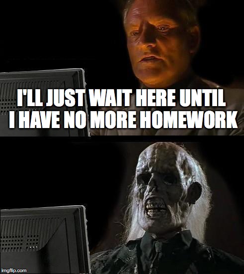 high school | I'LL JUST WAIT HERE UNTIL I HAVE NO MORE HOMEWORK | image tagged in memes,ill just wait here,help,i'm failing bio,pls | made w/ Imgflip meme maker