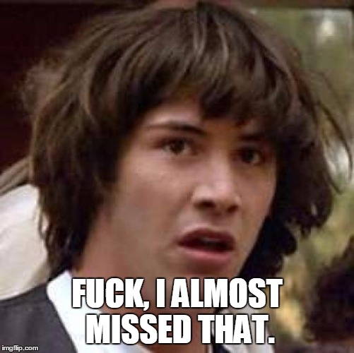 Conspiracy Keanu Meme | F**K, I ALMOST MISSED THAT. | image tagged in memes,conspiracy keanu | made w/ Imgflip meme maker