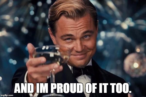 Leonardo Dicaprio Cheers Meme | AND IM PROUD OF IT TOO. | image tagged in memes,leonardo dicaprio cheers | made w/ Imgflip meme maker