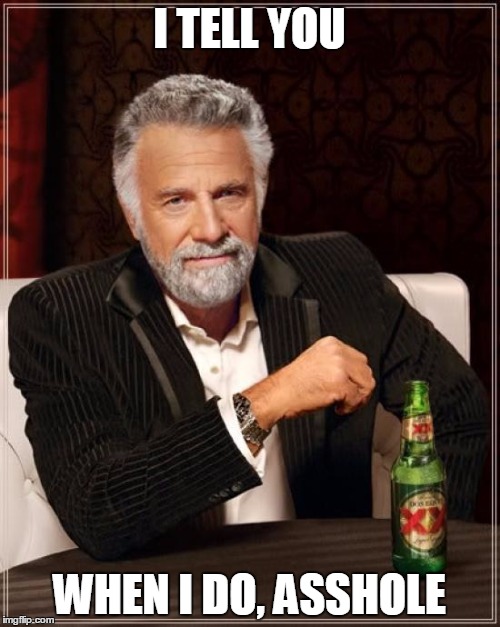 The Most Interesting Man In The World Meme | I TELL YOU WHEN I DO, ASSHOLE | image tagged in memes,the most interesting man in the world | made w/ Imgflip meme maker