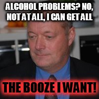 drunken loser | ALCOHOL PROBLEMS? NO, NOT AT ALL, I CAN GET ALL; THE BOOZE I WANT! | image tagged in drunken loser | made w/ Imgflip meme maker