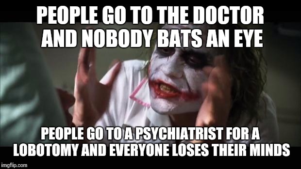 1950s, I forgot the rest of the title  | PEOPLE GO TO THE DOCTOR AND NOBODY BATS AN EYE; PEOPLE GO TO A PSYCHIATRIST FOR A LOBOTOMY AND EVERYONE LOSES THEIR MINDS | image tagged in memes,and everybody loses their minds,funny | made w/ Imgflip meme maker