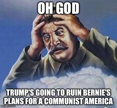 Worrying Stalin | OH GOD; TRUMP'S GOING TO RUIN BERNIE'S PLANS FOR A COMMUNIST AMERICA | image tagged in worrying stalin | made w/ Imgflip meme maker
