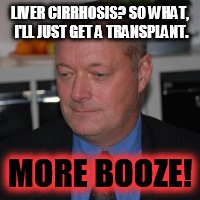 drunken loser | LIVER CIRRHOSIS? SO WHAT, I'LL JUST GET A TRANSPLANT. MORE BOOZE! | image tagged in drunken loser | made w/ Imgflip meme maker