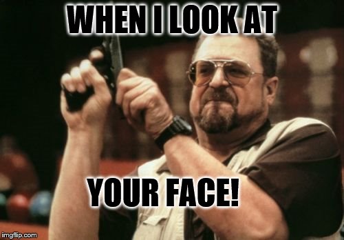 Am I The Only One Around Here | WHEN I LOOK AT; YOUR FACE! | image tagged in memes,am i the only one around here | made w/ Imgflip meme maker