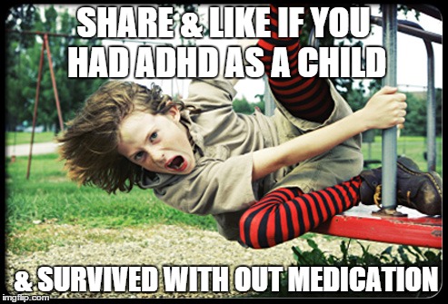 SHARE & LIKE IF YOU HAD ADHD AS A CHILD; & SURVIVED WITH OUT MEDICATION | image tagged in adhd,memes,children,out of control,medication,drugs are bad | made w/ Imgflip meme maker