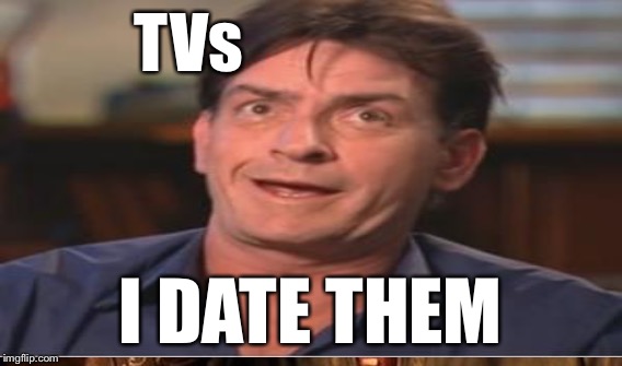 TVs I DATE THEM | made w/ Imgflip meme maker