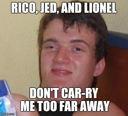 10 guy turns on the radio and starts to sing along | RICO, JED, AND LIONEL; DON'T CAR-RY ME TOO FAR AWAY | image tagged in memes,10 guy,steve miller band | made w/ Imgflip meme maker