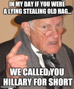 Back In My Day Meme | IN MY DAY IF YOU WERE A LYING STEALING OLD HAG... WE CALLED YOU HILLARY FOR SHORT | image tagged in memes,back in my day | made w/ Imgflip meme maker