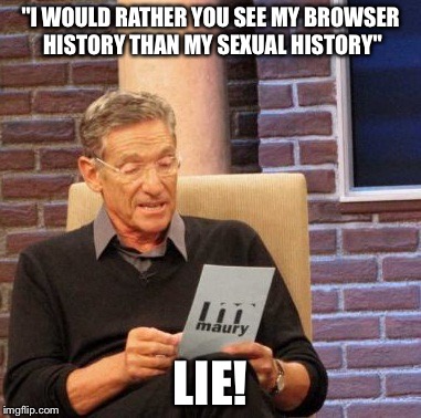 Maury Lie Detector Meme | "I WOULD RATHER YOU SEE MY BROWSER HISTORY THAN MY SEXUAL HISTORY"; LIE! | image tagged in memes,maury lie detector | made w/ Imgflip meme maker