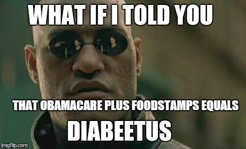 Simple math | WHAT IF I TOLD YOU; THAT OBAMACARE PLUS FOODSTAMPS EQUALS; DIABEETUS | image tagged in memes,matrix morpheus | made w/ Imgflip meme maker