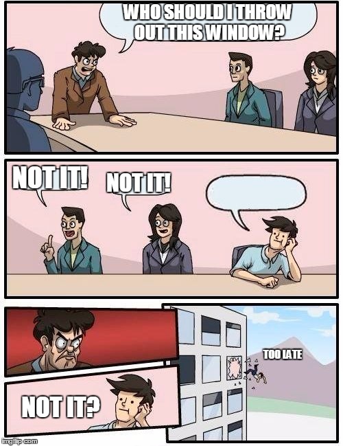 Throwing people out the window. | WHO SHOULD I THROW OUT THIS WINDOW? NOT IT! NOT IT! TOO LATE; NOT IT? | image tagged in memes,boardroom meeting suggestion | made w/ Imgflip meme maker