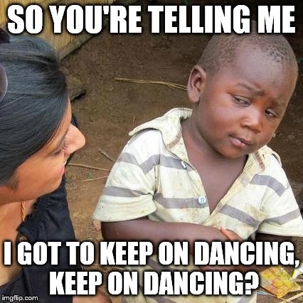 Third World Skeptical Kid Meme | SO YOU'RE TELLING ME I GOT TO KEEP ON DANCING, KEEP ON DANCING? | image tagged in memes,third world skeptical kid | made w/ Imgflip meme maker