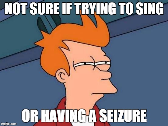 Futurama Fry | NOT SURE IF TRYING TO SING; OR HAVING A SEIZURE | image tagged in memes,futurama fry | made w/ Imgflip meme maker