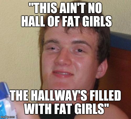 10 guy turns on the radio and starts to sing along | "THIS AIN'T NO HALL OF FAT GIRLS; THE HALLWAY'S FILLED WITH FAT GIRLS" | image tagged in memes,10 guy,hollaback girl,gwen stefani | made w/ Imgflip meme maker