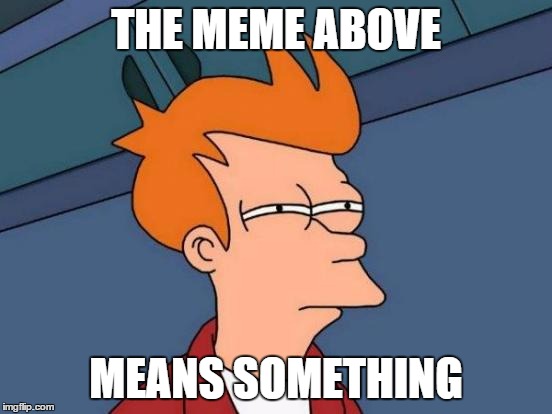 Futurama Fry Meme | THE MEME ABOVE MEANS SOMETHING | image tagged in memes,futurama fry | made w/ Imgflip meme maker