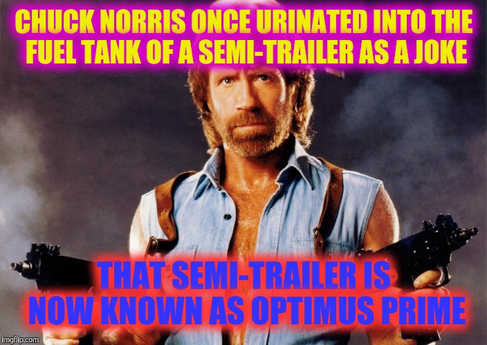 Chuck Norris | CHUCK NORRIS ONCE URINATED INTO THE FUEL TANK OF A SEMI-TRAILER AS A JOKE; THAT SEMI-TRAILER IS NOW KNOWN AS OPTIMUS PRIME | image tagged in chuck norris,front page,hall of fame,hacker | made w/ Imgflip meme maker