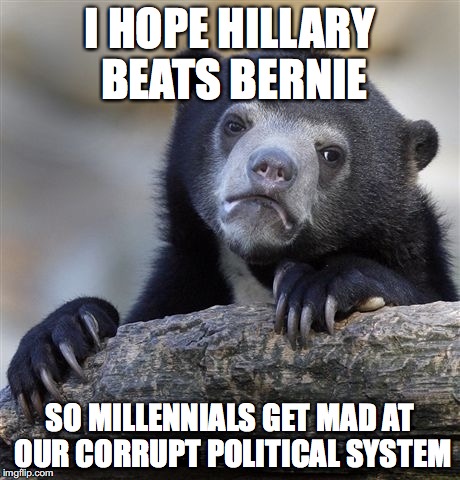 Confession Bear | I HOPE HILLARY BEATS BERNIE; SO MILLENNIALS GET MAD AT OUR CORRUPT POLITICAL SYSTEM | image tagged in memes,confession bear | made w/ Imgflip meme maker