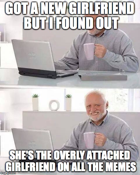 Hide the Pain Harold | GOT A NEW GIRLFRIEND BUT I FOUND OUT; SHE'S THE OVERLY ATTACHED GIRLFRIEND ON ALL THE MEMES | image tagged in memes,hide the pain harold | made w/ Imgflip meme maker