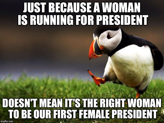 Unpopular Opinion Puffin  | JUST BECAUSE A WOMAN IS RUNNING FOR PRESIDENT; DOESN'T MEAN IT'S THE RIGHT WOMAN TO BE OUR FIRST FEMALE PRESIDENT | image tagged in unpopular opinion puffin | made w/ Imgflip meme maker
