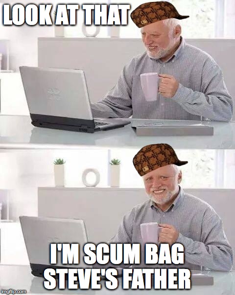 Hide the Pain Harold | LOOK AT THAT; I'M SCUM BAG STEVE'S FATHER | image tagged in memes,hide the pain harold,scumbag | made w/ Imgflip meme maker