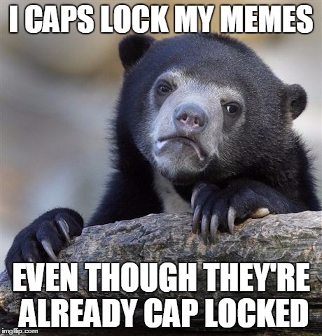 True story. | I CAPS LOCK MY MEMES; EVEN THOUGH THEY'RE ALREADY CAP LOCKED | image tagged in memes,confession bear | made w/ Imgflip meme maker