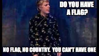 DO YOU HAVE A FLAG? NO FLAG, NO COUNTRY.  YOU CAN'T HAVE ONE | made w/ Imgflip meme maker