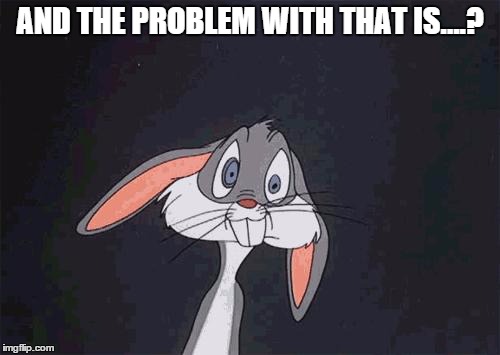 bugs bunny crazy face | AND THE PROBLEM WITH THAT IS....? | image tagged in bugs bunny crazy face | made w/ Imgflip meme maker