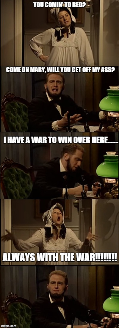 Love is war | YOU COMIN' TO BED? COME ON MARY, WILL YOU GET OFF MY ASS? I HAVE A WAR TO WIN OVER HERE....... ALWAYS WITH THE WAR!!!!!!!! | image tagged in mad tv,abraham lincoln,civil war | made w/ Imgflip meme maker
