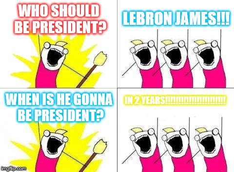 What Do We Want | WHO SHOULD BE PRESIDENT? LEBRON JAMES!!! IN 2 YEARS!!!!!!!!!!!!!!!!!!!!!!! WHEN IS HE GONNA BE PRESIDENT? | image tagged in memes,what do we want | made w/ Imgflip meme maker