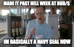 So I Guess You Can Say Things Are Getting Pretty Serious | MADE IT PAST HELL WEEK AT BUD/S; IM BASICALLY A NAVY SEAL NOW | image tagged in memes,so i guess you can say things are getting pretty serious | made w/ Imgflip meme maker