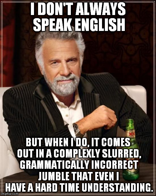 The Most Interesting Man In The World Meme | I DON'T ALWAYS SPEAK ENGLISH BUT WHEN I DO, IT COMES OUT IN A COMPLEXLY SLURRED, GRAMMATICALLY INCORRECT JUMBLE THAT EVEN I HAVE A HARD TIME | image tagged in memes,the most interesting man in the world | made w/ Imgflip meme maker