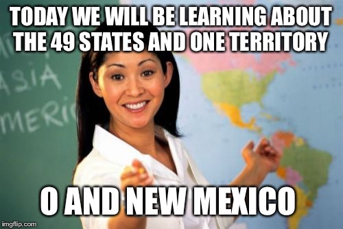 Unhelpful High School Teacher | TODAY WE WILL BE LEARNING ABOUT THE 49 STATES AND ONE TERRITORY; O AND NEW MEXICO | image tagged in memes,unhelpful high school teacher | made w/ Imgflip meme maker