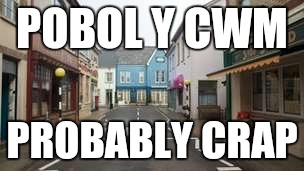 Welsh | POBOL Y CWM; PROBABLY CRAP | image tagged in welsh,wales,cymru | made w/ Imgflip meme maker