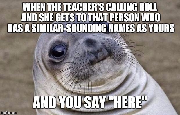 Awkward Moment Sealion Meme | WHEN THE TEACHER'S CALLING ROLL AND SHE GETS TO THAT PERSON WHO HAS A SIMILAR-SOUNDING NAMES AS YOURS; AND YOU SAY "HERE" | image tagged in memes,awkward moment sealion | made w/ Imgflip meme maker