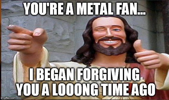 YOU'RE A METAL FAN... I BEGAN FORGIVING YOU A LOOONG TIME AGO | made w/ Imgflip meme maker