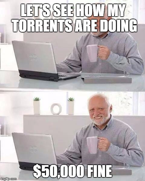 It could happen to any of us... | LET'S SEE HOW MY TORRENTS ARE DOING; $50,000 FINE | image tagged in memes,hide the pain harold,torrents | made w/ Imgflip meme maker