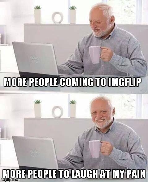 MORE PEOPLE COMING TO IMGFLIP MORE PEOPLE TO LAUGH AT MY PAIN | made w/ Imgflip meme maker