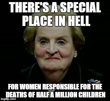 Madeleine Albright Special Place In Hell | THERE'S A SPECIAL PLACE IN HELL; FOR WOMEN RESPONSIBLE FOR THE DEATHS OF HALF A MILLION CHILDREN | image tagged in madeleine albright,hell,special,place | made w/ Imgflip meme maker